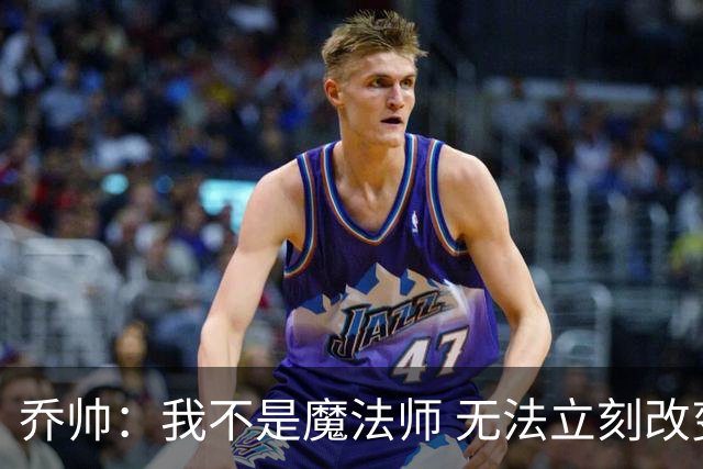 乔帅：我不是魔法师 无法立刻改变球队的状况