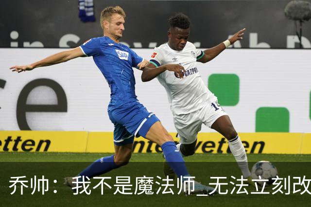 乔帅：我不是魔法师 无法立刻改变球队的状况